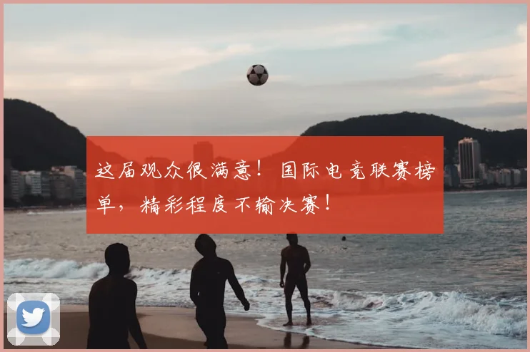 这届观众很满意！国际电竞联赛榜单，精彩程度不输决赛！