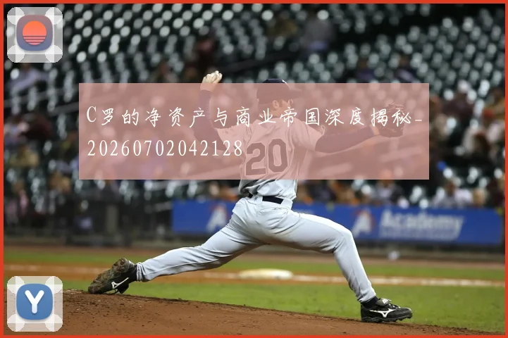 C罗的净资产与商业帝国深度揭秘_20260702042128