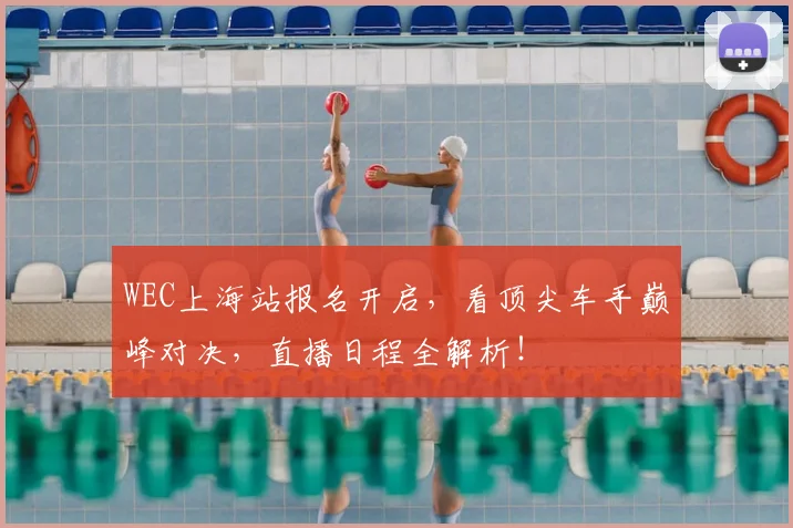 WEC上海站报名开启，看顶尖车手巅峰对决，直播日程全解析！