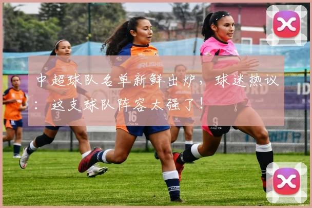 中超球队名单新鲜出炉，球迷热议：这支球队阵容太强了！