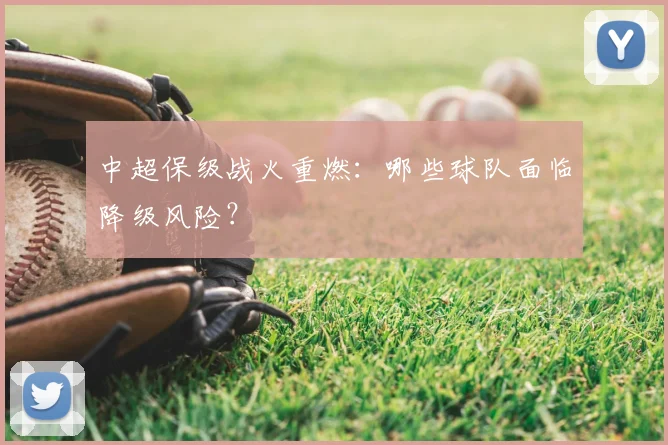 中超保级战火重燃：哪些球队面临降级风险？