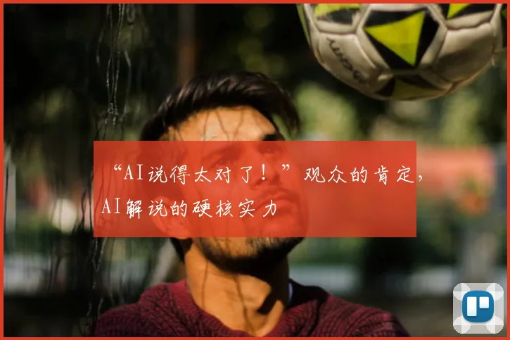 “AI说得太对了！”观众的肯定，AI解说的硬核实力