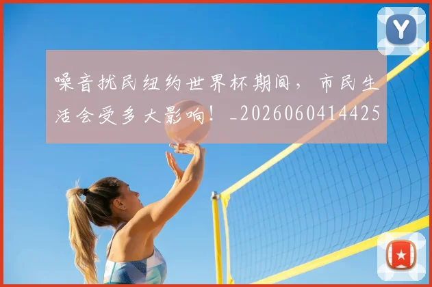 噪音扰民纽约世界杯期间，市民生活会受多大影响！_20260604144255