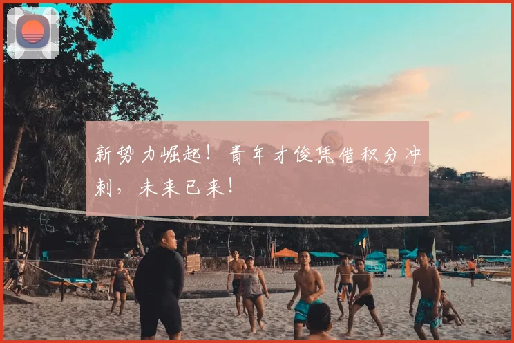 新势力崛起！青年才俊凭借积分冲刺，未来已来！