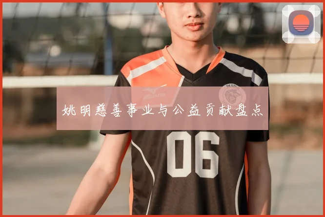 姚明慈善事业与公益贡献盘点