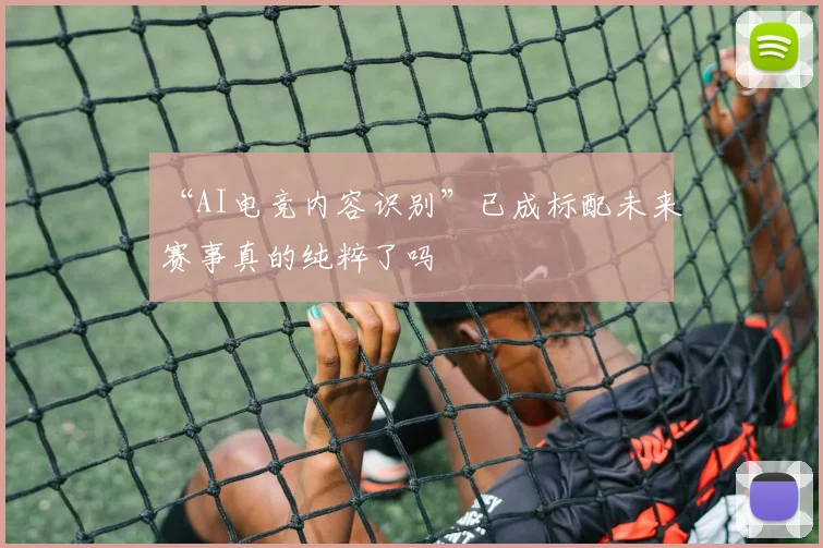 “AI电竞内容识别”已成标配未来赛事真的纯粹了吗