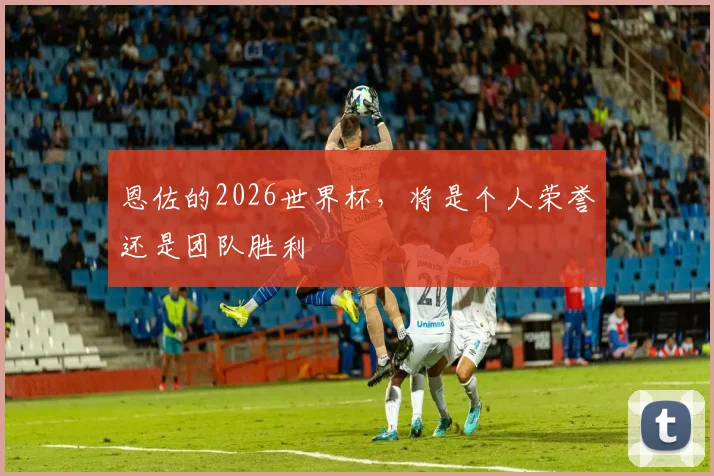 恩佐的2026世界杯，将是个人荣誉还是团队胜利