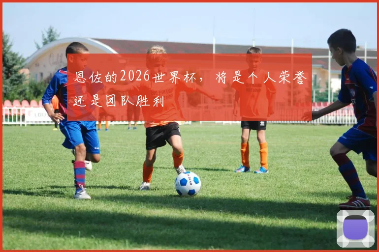 恩佐的2026世界杯，将是个人荣誉还是团队胜利