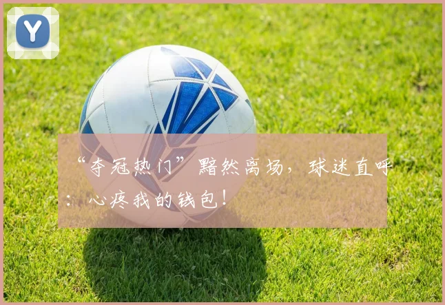 “夺冠热门”黯然离场，球迷直呼：心疼我的钱包！