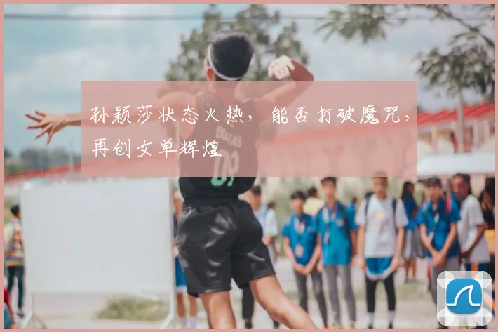 孙颖莎状态火热，能否打破魔咒，再创女单辉煌