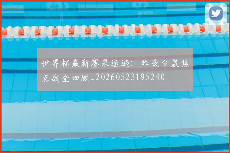 世界杯最新赛果速递：昨夜今晨焦点战全回顾_20260523195240