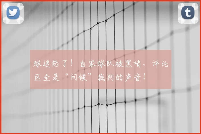 球迷怒了！自家球队被黑哨，评论区全是“问候”裁判的声音！