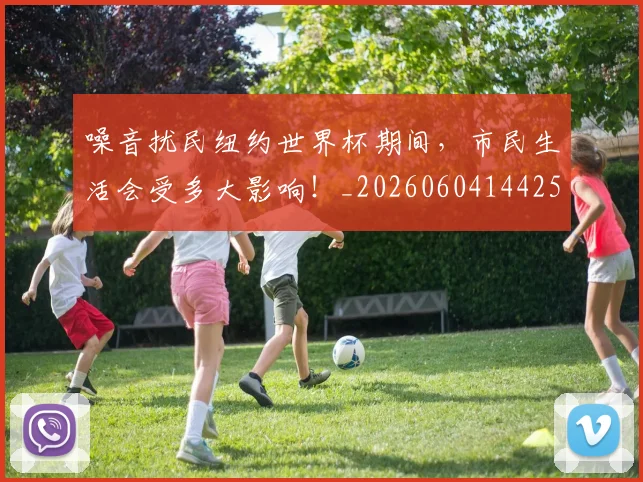 噪音扰民纽约世界杯期间，市民生活会受多大影响！_20260604144255