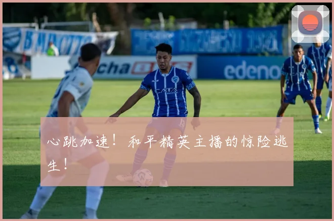 心跳加速！和平精英主播的惊险逃生！
