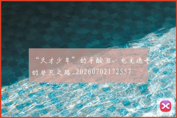 “天才少年”的辛酸泪，电竞选手的非凡之路_20260702172557
