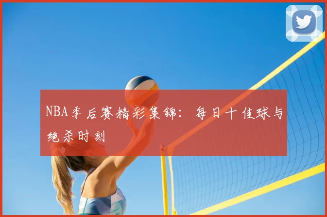 NBA季后赛精彩集锦：每日十佳球与绝杀时刻
