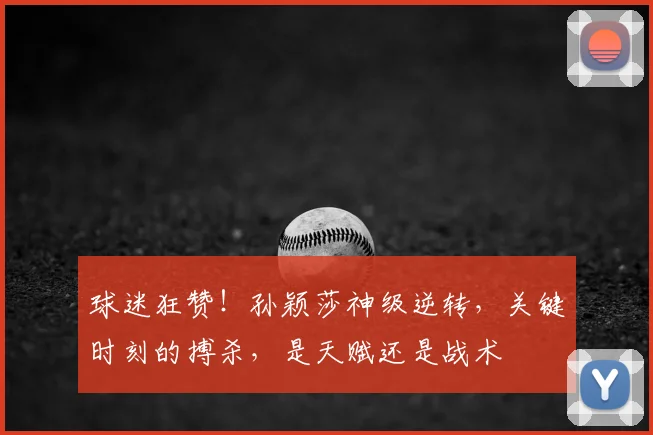 球迷狂赞！孙颖莎神级逆转，关键时刻的搏杀，是天赋还是战术