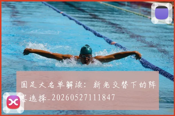 国足大名单解读：新老交替下的阵容选择_20260527111847