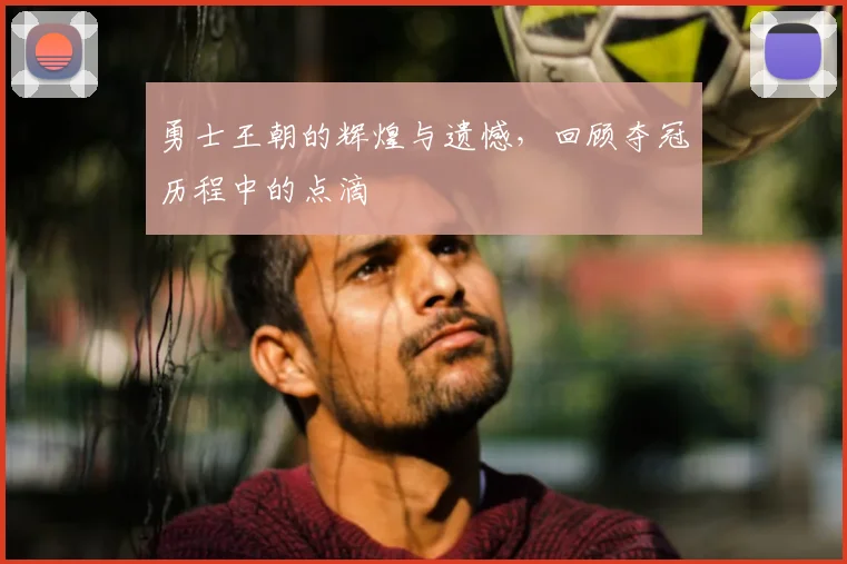 勇士王朝的辉煌与遗憾，回顾夺冠历程中的点滴