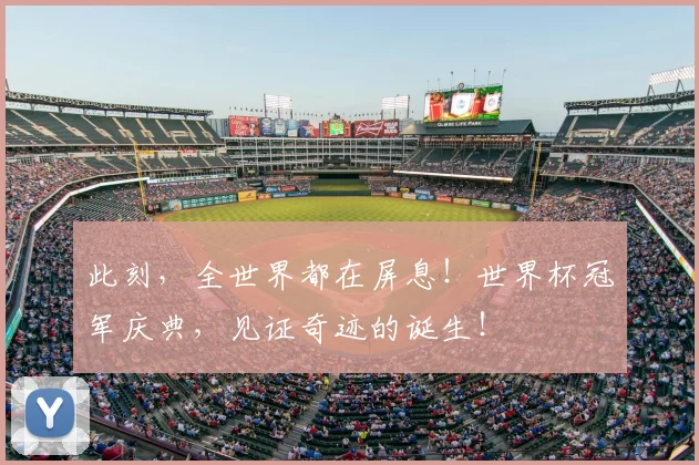 此刻，全世界都在屏息！世界杯冠军庆典，见证奇迹的诞生！
