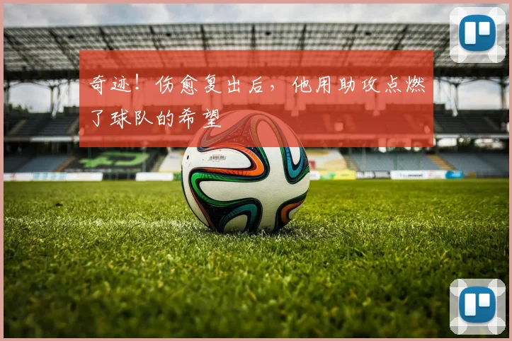 奇迹！伤愈复出后，他用助攻点燃了球队的希望