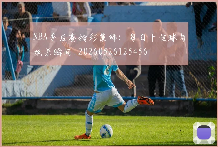 NBA季后赛精彩集锦：每日十佳球与绝杀瞬间_20260526125456