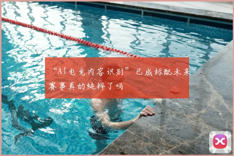 “AI电竞内容识别”已成标配未来赛事真的纯粹了吗