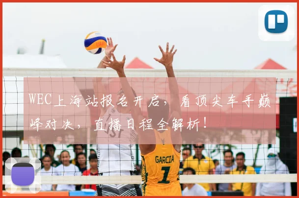 WEC上海站报名开启，看顶尖车手巅峰对决，直播日程全解析！