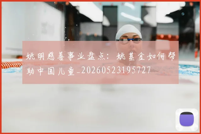 姚明慈善事业盘点：姚基金如何帮助中国儿童_20260523195727