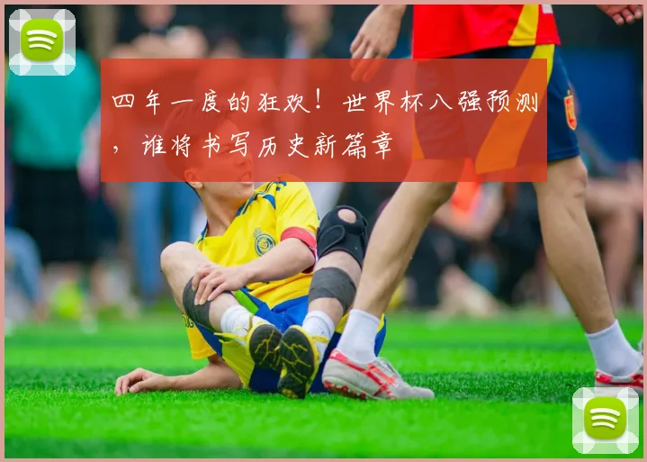 四年一度的狂欢！世界杯八强预测，谁将书写历史新篇章