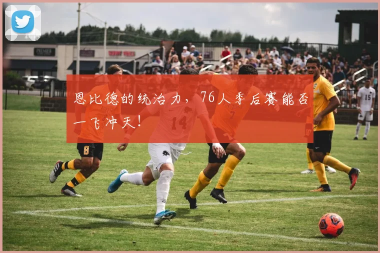 恩比德的统治力，76人季后赛能否一飞冲天！