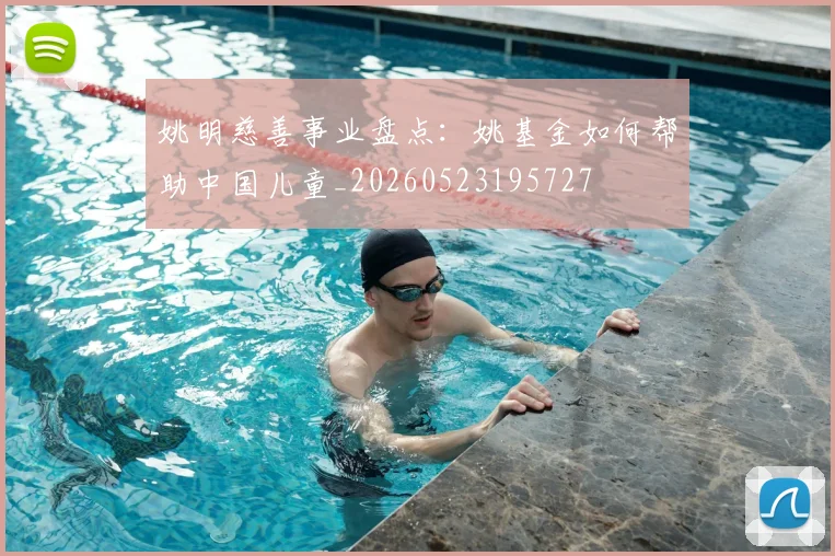 姚明慈善事业盘点：姚基金如何帮助中国儿童_20260523195727