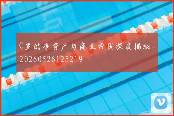 C罗的净资产与商业帝国深度揭秘_20260526125219