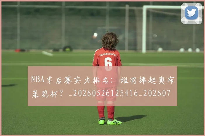 NBA季后赛实力排名：谁将捧起奥布莱恩杯？_20260526125416_20260702164107