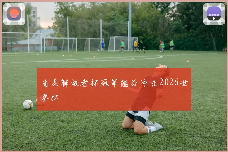 南美解放者杯冠军能否冲击2026世界杯