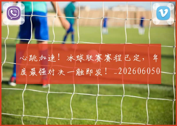 心跳加速！冰球联赛赛程已定，年度最强对决一触即发！_20260605004919