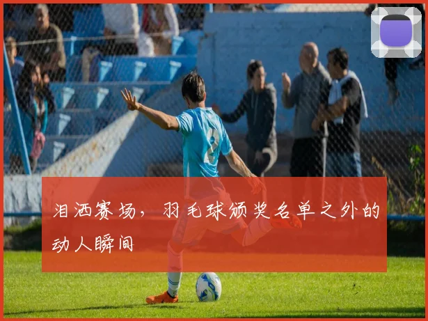 泪洒赛场，羽毛球颁奖名单之外的动人瞬间