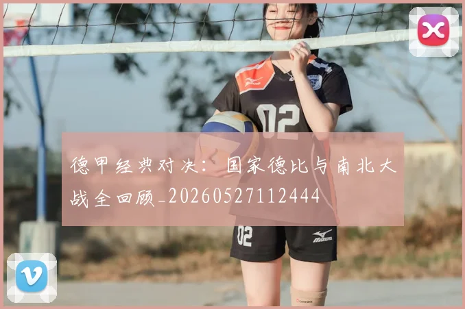 德甲经典对决：国家德比与南北大战全回顾_20260527112444