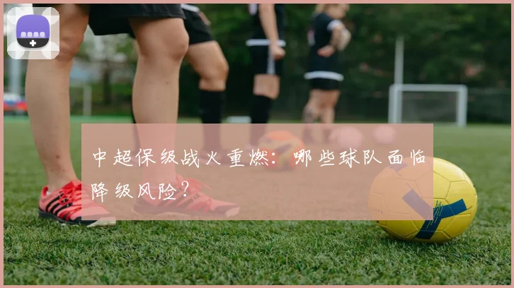 中超保级战火重燃:哪些球队面临降级风险?