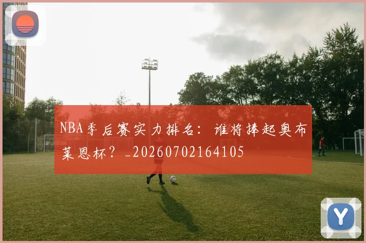 NBA季后赛实力排名：谁将捧起奥布莱恩杯？_20260702164105