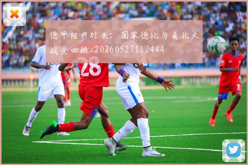 德甲经典对决：国家德比与南北大战全回顾_20260527112444
