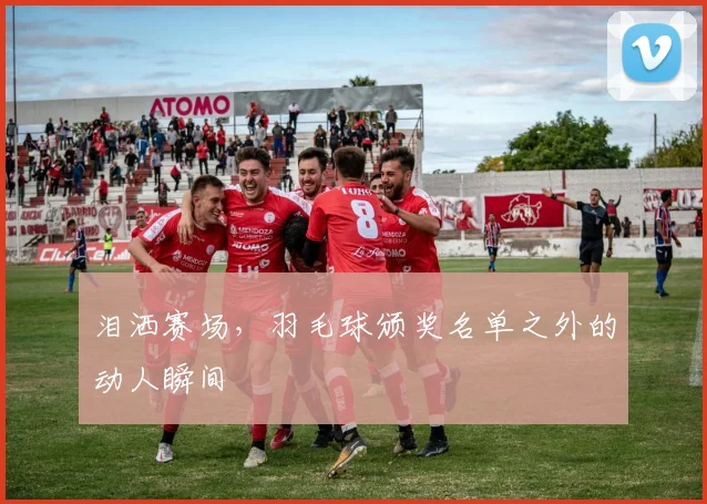 泪洒赛场，羽毛球颁奖名单之外的动人瞬间