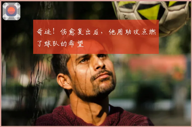 奇迹！伤愈复出后，他用助攻点燃了球队的希望