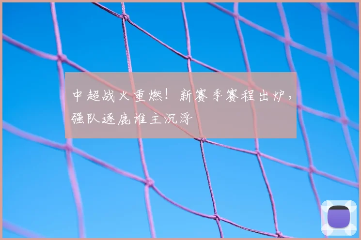 中超战火重燃！新赛季赛程出炉，强队逐鹿谁主沉浮