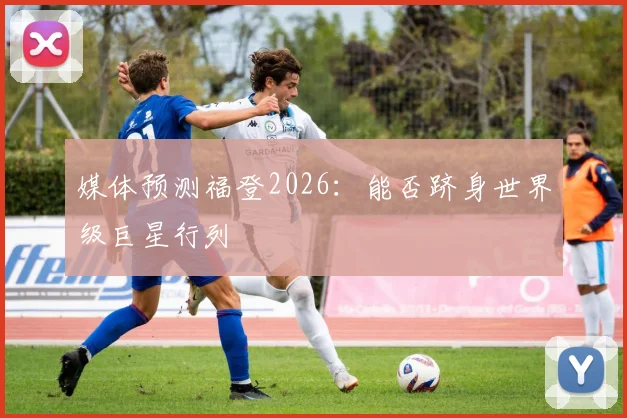 媒体预测福登2026：能否跻身世界级巨星行列