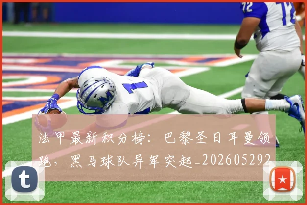 法甲最新积分榜：巴黎圣日耳曼领跑，黑马球队异军突起_20260529200338
