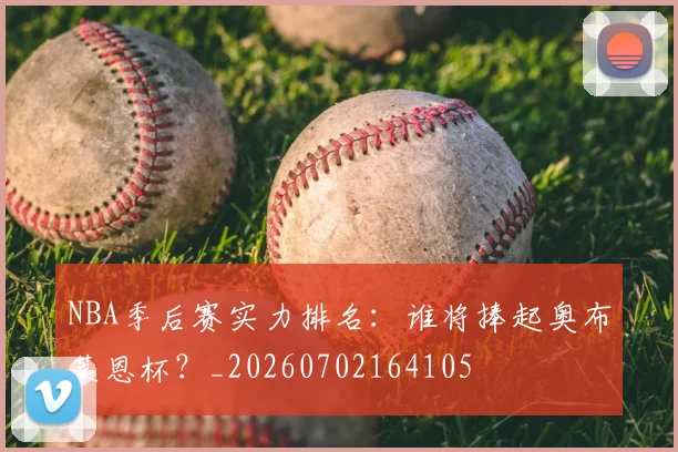 NBA季后赛实力排名：谁将捧起奥布莱恩杯？_20260702164105