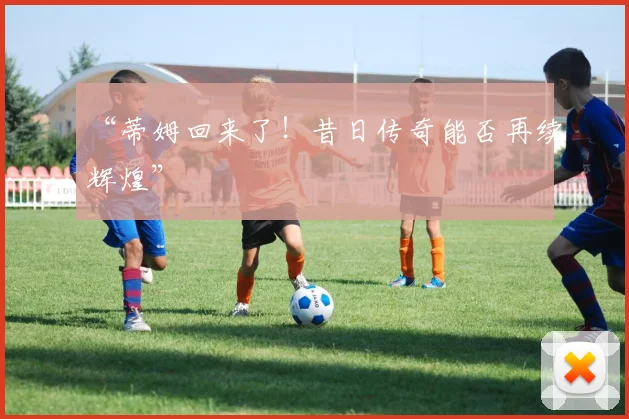 “蒂姆回来了！昔日传奇能否再续辉煌”