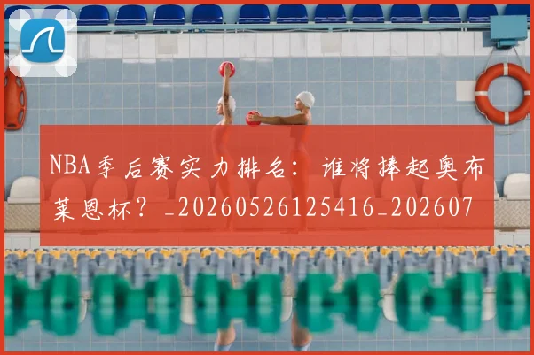 NBA季后赛实力排名：谁将捧起奥布莱恩杯？_20260526125416_20260702164107