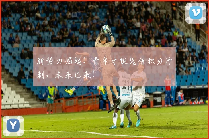 新势力崛起！青年才俊凭借积分冲刺，未来已来！